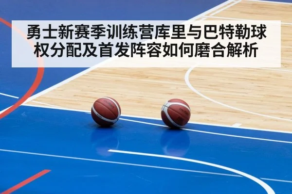 勇士新赛季训练营库里与巴特勒球权分配及首发阵容如何磨合解析